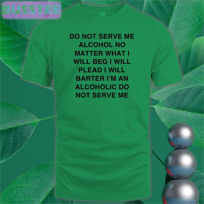 Pisstachiyo Do Not Serve Me Alcohol No Matter What I Will Beg I Will Plead I Will Barter I'm An Alcoholic Do Not Serve Me Tee