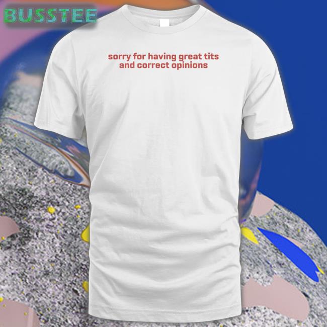 Sorry For Having Great Tits And Correct Opinions Tee Shirt