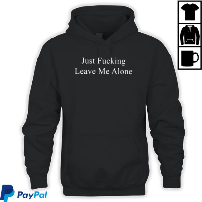 Just Fucking Leave Me Alone Shirts