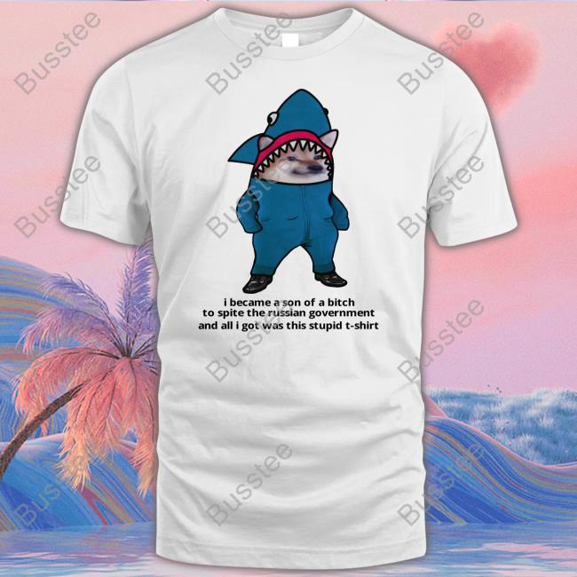 I Became A Official Son Of A Bitch To Spite The Russian Government And All I Got Was This Stupid T-Shirt Tee