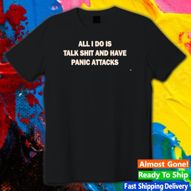 All I Do Is Talk Shit And Have Panic Attack Tee