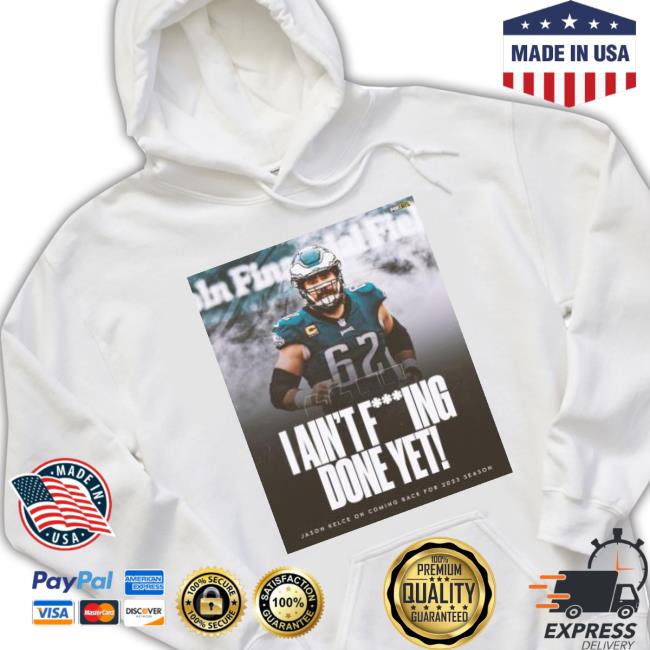 I Ain’t F Ing Done Yet Jason Kelce On Coming Back For 2023 Shirt