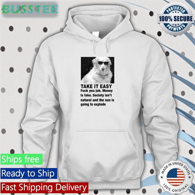 Good Shirts Take It Easy Fuck Your Job Money Is Fake Society Isn't Natural And The Sun Is Going To Explode Tee
