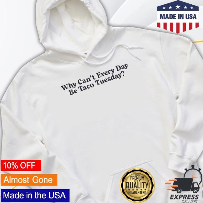Why Can’T Every Day Be Taco Tuesday Hoodie Sweatshirt Why Can’T Every Day Be Taco Tuesday Shirt
