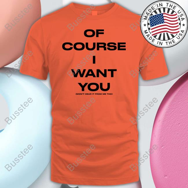 Of Course Want You Won't Hear It From Me Tho Tee