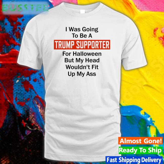 Darwin I Was Going To Be A Trump Supporter For Halloween But My Head Wouldn't Fit Up My Ass Shirt