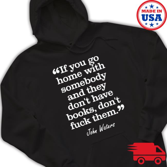 If You Go Home With Somebody And They Don’T Have Books Don’T Fuck Them Hooded Sweatshirt If You Go Home With Somebody And They Don’T Have Books Don’T Fuck Them T-Shirt