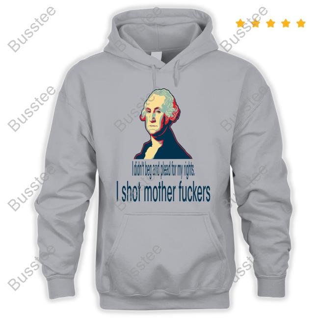 George Washington I Didn't Beg And Plead For My Rights I Shot Motherfuckers New Shirt