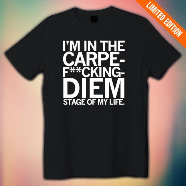 I’M In The Carpe Fucking Diem Stage Of My Life shirt, hoodie, tank top, sweater and long sleeve t-shirt