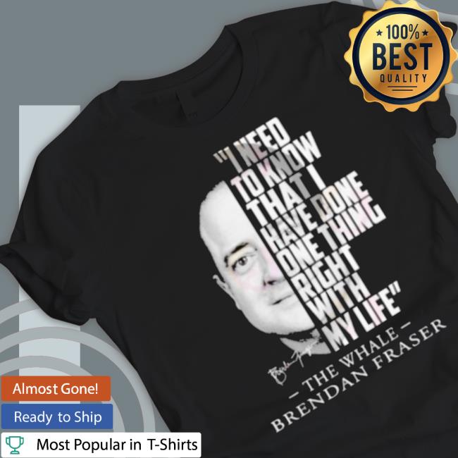I Need To Know That I Have Done One Thing Right With My Life The Whale Brendan Fraser Shirt