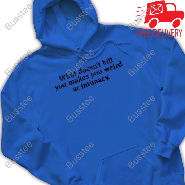 What Doesn't Kill You Makes You Weird At Intimacy Official Shirt Ely Kreimendahl What Doesn't Kill You Makes You Weird At Intimacy Hoodie