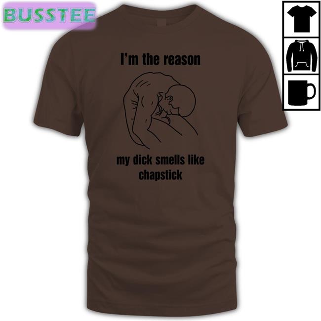 I'm The Reason My Dick Smells Like Chapstick Shirt Thegoodshirts Shirts That Go Hard