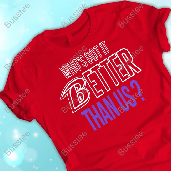 Who's Got It Better Than Us T-Shirt, Hoodie, Tank Top, Sweater And Long Sleeve T-Shirt