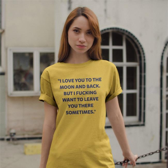 I Love You To The Moon And Back But I Fucking Want To Leave You There Sometimes Shirts