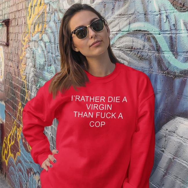 Shirts That Go Hard I'd Rather Die A Virgin Than Fuck A Cop Shirts