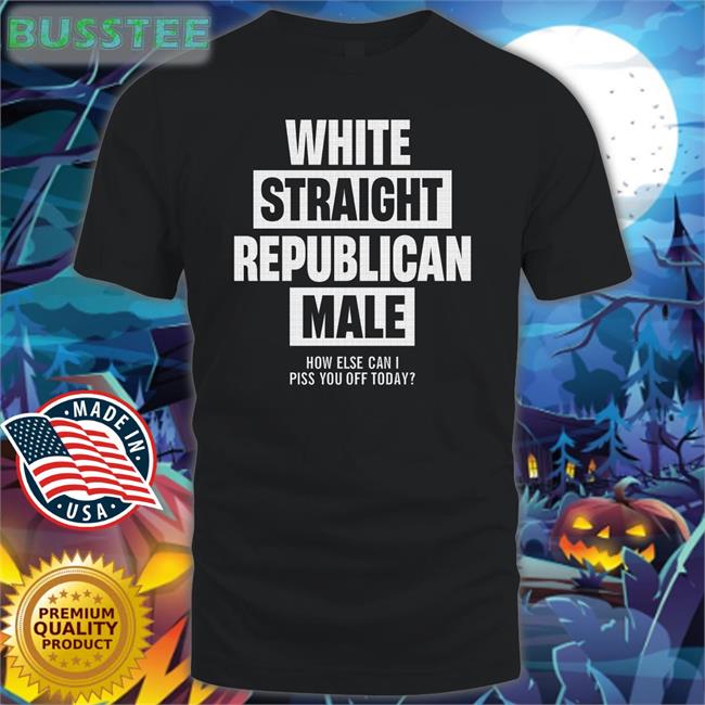 Cris Miller White Straight Republican Male How Else Can I Piss You Off Today Shirt