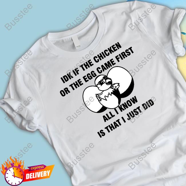 Idk If The Chicken Or The Egg Came First All I Know Is That I Just Did New Shirt Luccainternational Store Official Idk If The Chicken Or The Egg Came First All I Know Is That I Just Did New Shirt