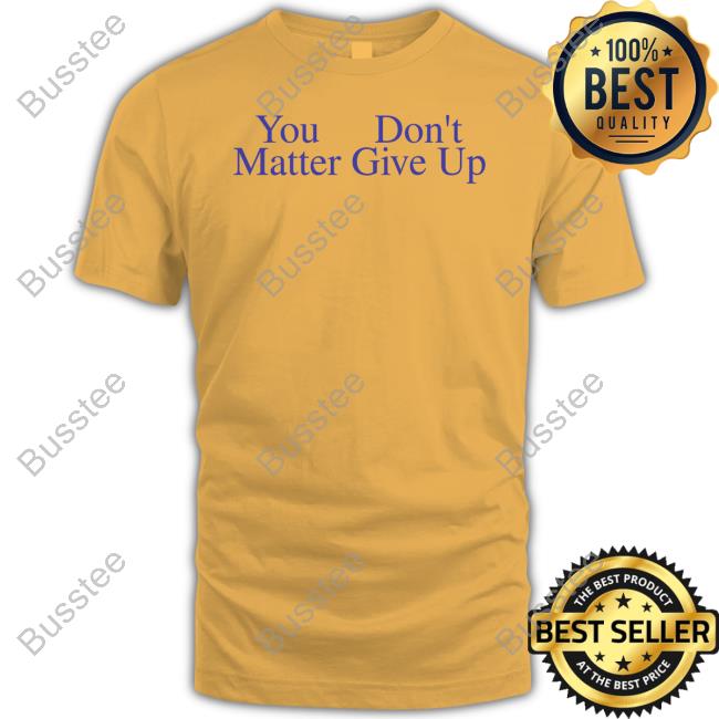 You Don't Matter Give Up Tee Shirt Prayingg Store