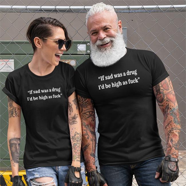 If Sad Was A Drug I'd Be High As Fuck T Shirt