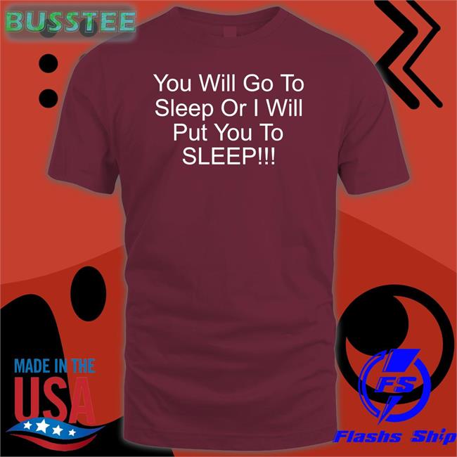 You Will Go To Sleep Or I Will Put You To Sleep Long Sleeve Shirt