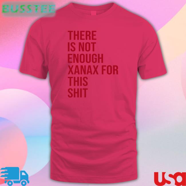 Shirtsthtgohard There Is Not Enough Xanax For This Shit Shirt