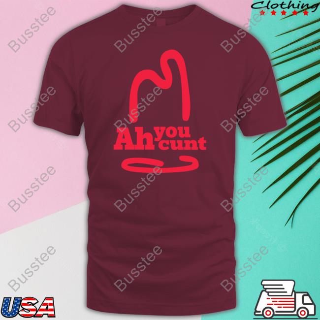 Shirts That Go Hard Ah You Cunt Tee Shirtsthtgohard