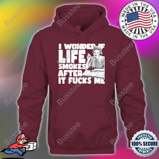 Shirts That Go Hard I Wonder If Life Smokes After It Fucks Me (Alt) Shirt