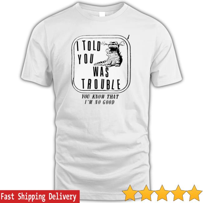 I Told You I Was Trouble You Know That I’M No Good Tee