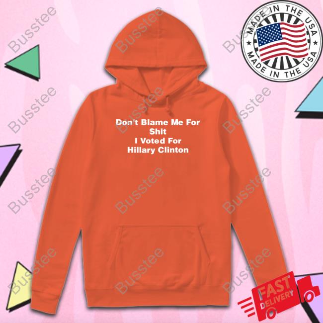 Wonderking82 Don’T Blame Me For Shit I Voted For Hillary Clinton Shirt
