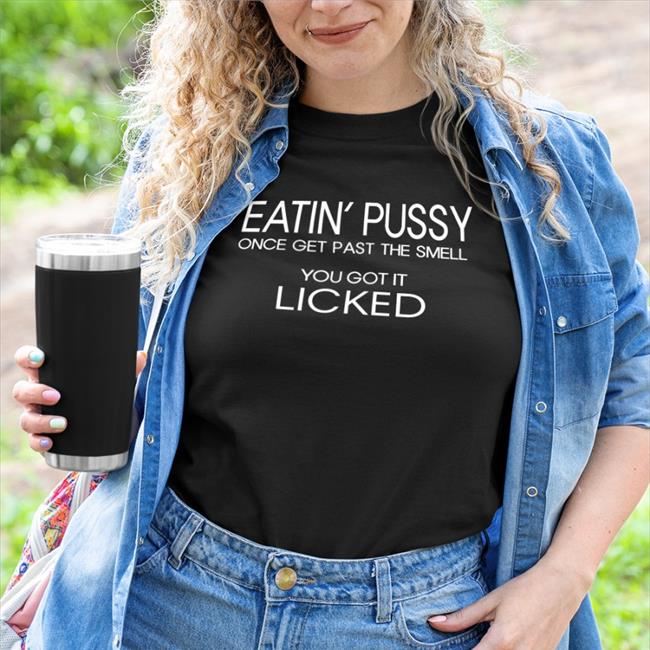 Eatin Pussy Once Get Past The Smell You Got It Licked Shirts Translatedtees
