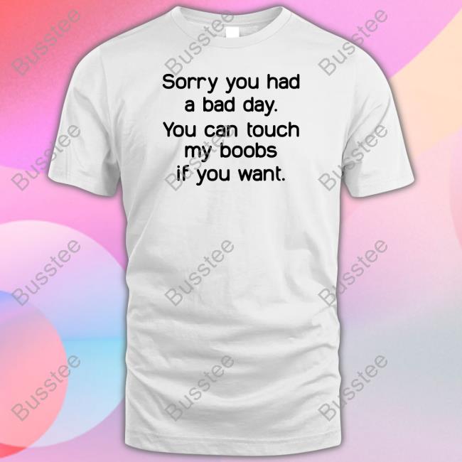 Sorry You Had A Bad Day You Can Touch My Boobs If You Want Tees
