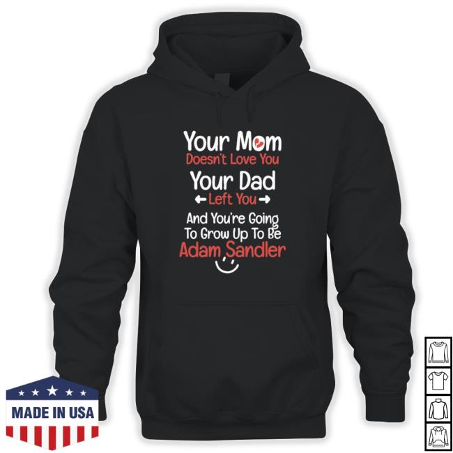 Your Mom Doesn’T Love You Your Dad Left You And You’Re Going To Grow Up To Be Adam Sandler 2023 Long Sleeve T Shirt