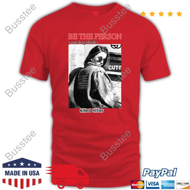 Be The Person Your Dog Thinks Killed Hitler T Shirt
