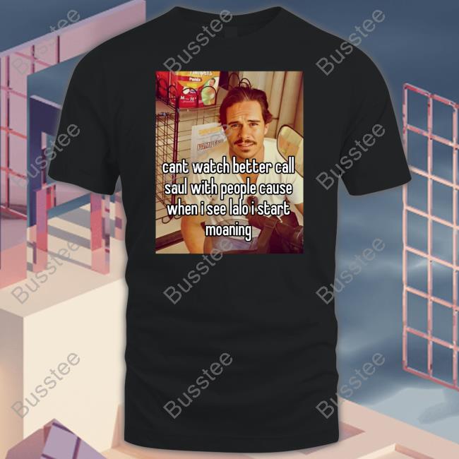 Cant Watch Better Call Saul With People Cause When I See Lalo I Start Moaning Shirts