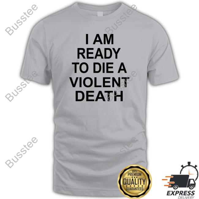 I Am Ready To Die A Violent Death Funny Shirt