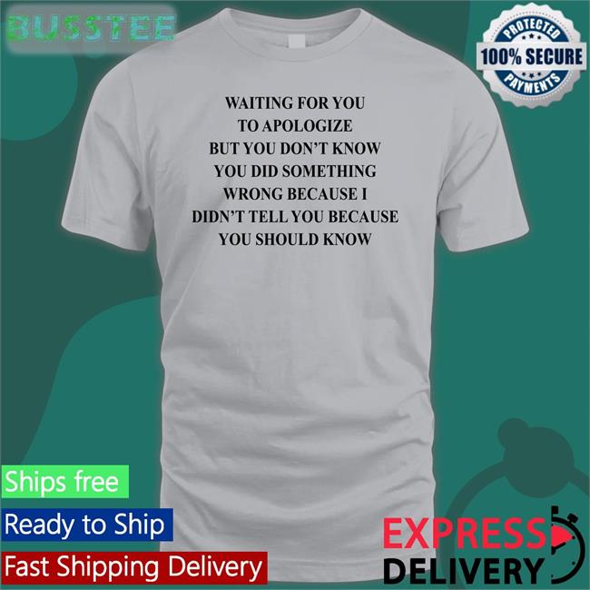 Waiting For You To Apologize But You Don't Know You Did Something Wrong Shirt Shirts That Go Hard Shirtsthtgohard