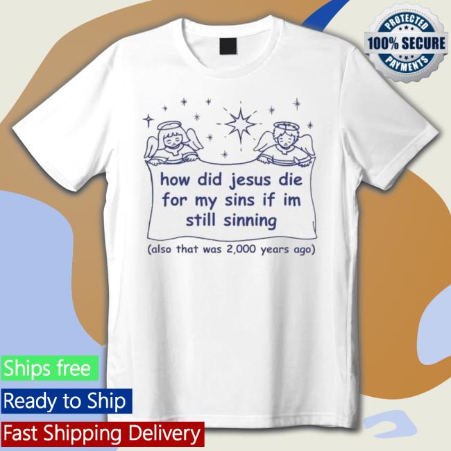 How Did Jesus Die For My Sins If I’M Still Sinning Also That Was 2000 Years Ago shirt