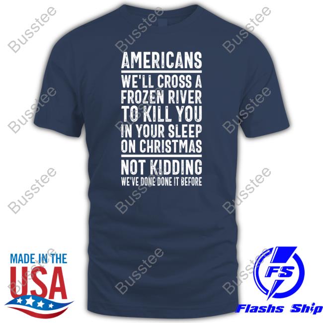 Americans We'll Cross A Frozen River To Kill You In Your Sleep On Christmas Not Kidding We've Done It Before Shirt
