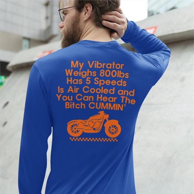Shirts That Go Hard My Vibrator Weighs 800Ibs Has 5 Speeds Is Air Cooled And You Can Hear The Bitch Cummin’ Long Sleeve T Shirt