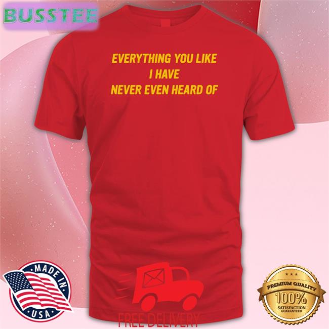 Everything You Like I Have Never Even Heard Of Tee Everything You Like I Have Never Even Heard Of Long Sleeve Shirt Post Malone