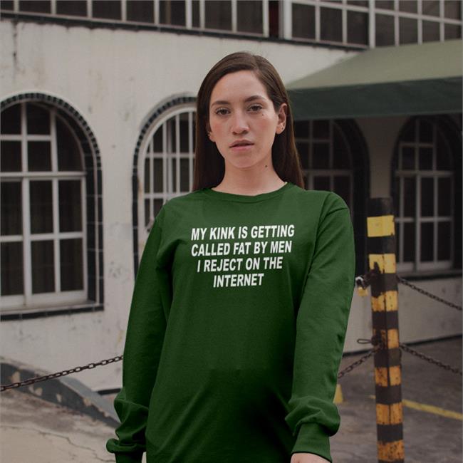 My Kink Is Getting Called Fat By Men I Reject On The Internet T Shirt Shirts That Go Hard
