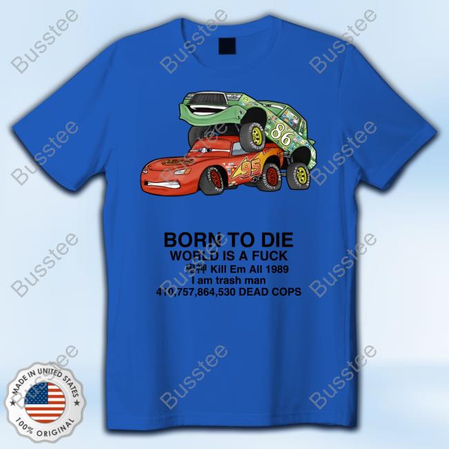 Cars Fuck Born To Die World Is A Fuck Kill Em All 1989 I Am Trash Man Dead Cops Long Sleeve Tee Shirt
