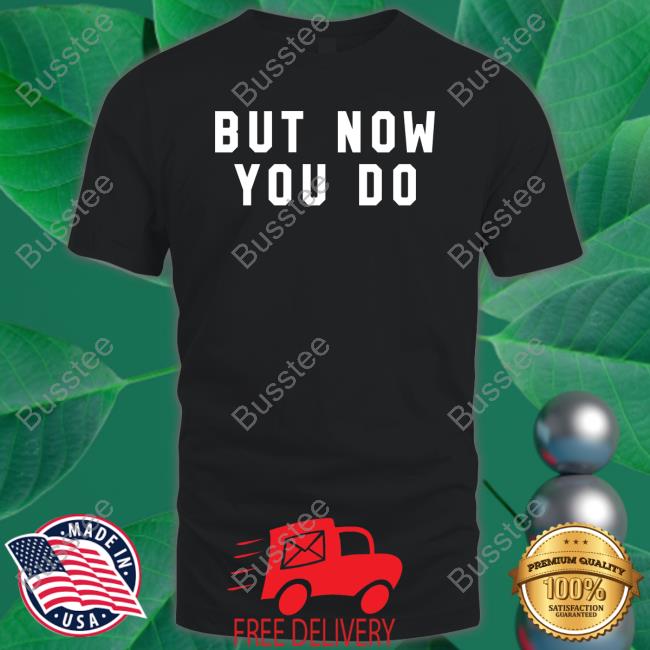 But Now You Do New Shirt