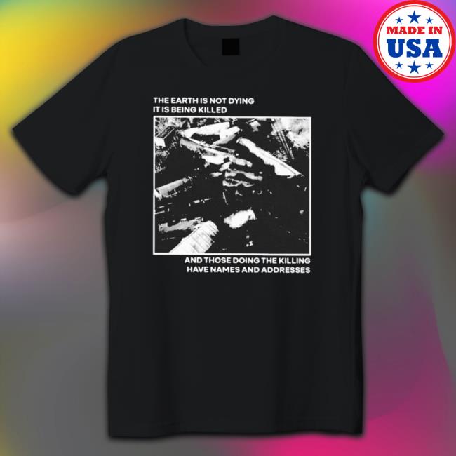 The Earth Is Not Dying It Is Being Killed And Those Doing The Killing Have Names And Addresses shirt