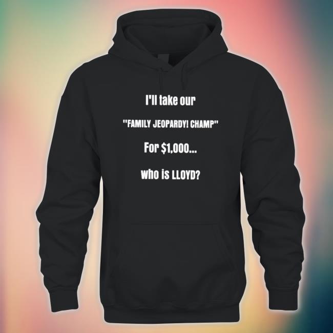Official I’Ll Take Our Family Jeopardy Champ For 1000 Who Is Lloyd T-shirt Official I’Ll Take Our Family Jeopardy Champ For 1000 Who Is Lloyd Sweatshirts