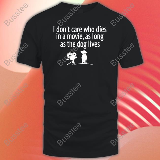 I Don’T Care Who Dies In A Movie As Long As The Dog Lives T Shirts Shirts That Go Hard