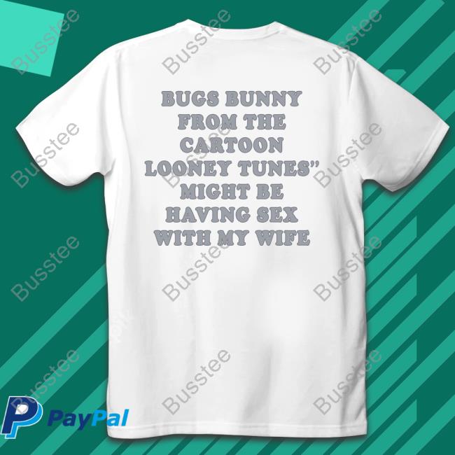 Shirts That Go Hard Bugs Bunny From The Cartoon Looney Tunes Might Be Having Sex With My Wife Tee Shirt Shirtsthtgohard