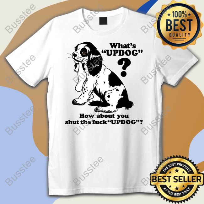 Shirts That Go Hard What's Updog How About You Shut The Fuck Updog Shirts