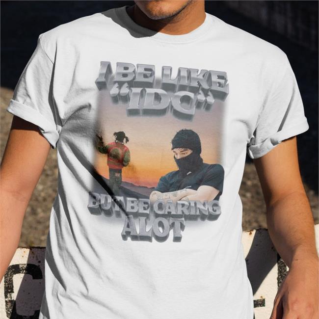 I Be Like Idc But Be Caring Alot Tee Shirt I Be Like Idc But Be Caring Alot Shirt