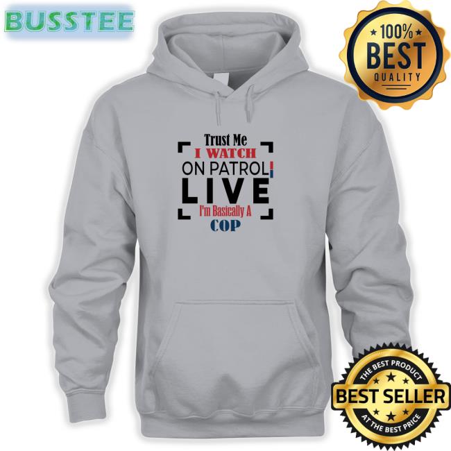 Trust Me I Watch On Patrol Live I'm Basically A Cop New Shirt